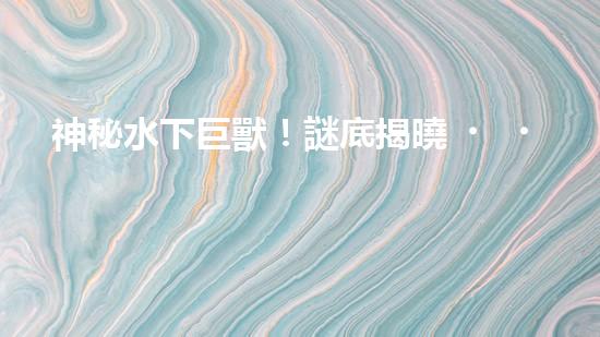 神秘水下巨獸！謎底揭曉，自動抽沙機(jī)器人能否拯救海洋？